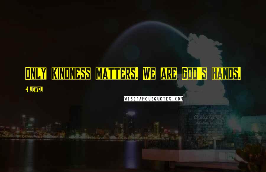 Jewel Quotes: Only kindness matters. We are God's hands.