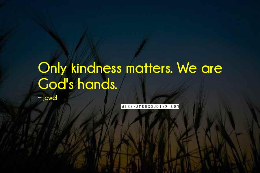 Jewel Quotes: Only kindness matters. We are God's hands.