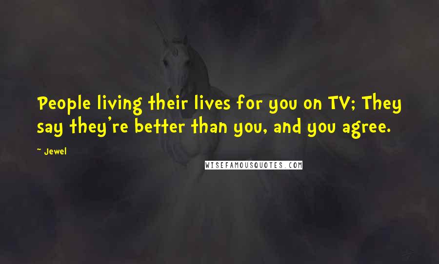 Jewel Quotes: People living their lives for you on TV; They say they're better than you, and you agree.