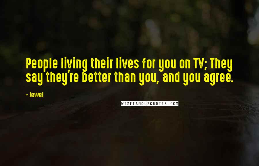 Jewel Quotes: People living their lives for you on TV; They say they're better than you, and you agree.