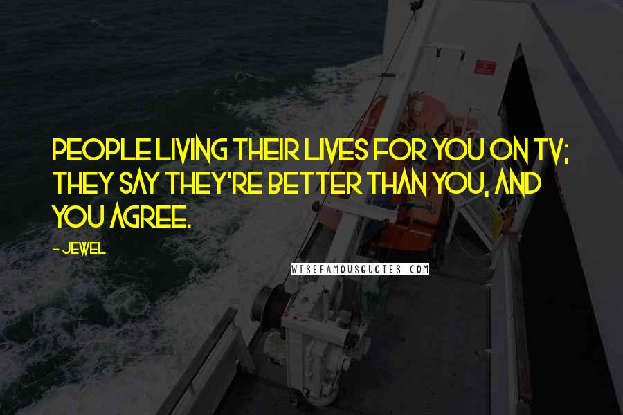 Jewel Quotes: People living their lives for you on TV; They say they're better than you, and you agree.
