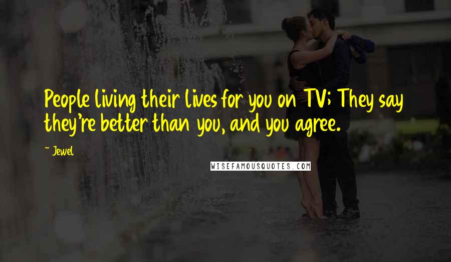 Jewel Quotes: People living their lives for you on TV; They say they're better than you, and you agree.