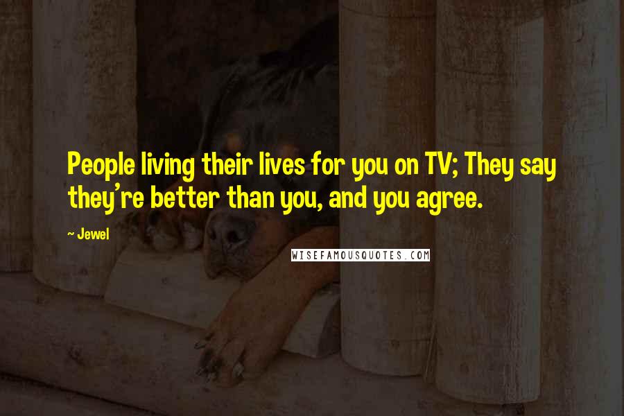 Jewel Quotes: People living their lives for you on TV; They say they're better than you, and you agree.
