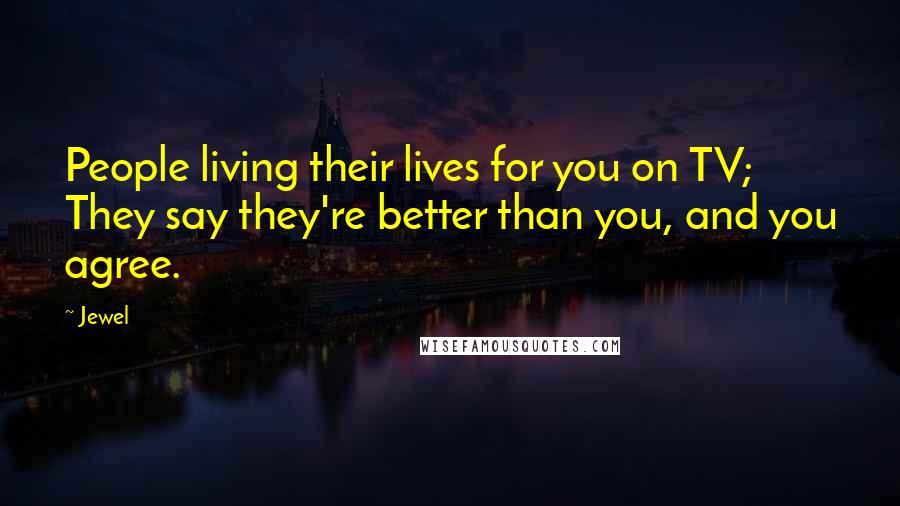 Jewel Quotes: People living their lives for you on TV; They say they're better than you, and you agree.