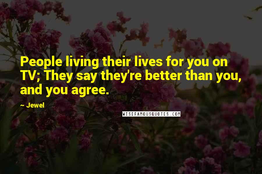 Jewel Quotes: People living their lives for you on TV; They say they're better than you, and you agree.