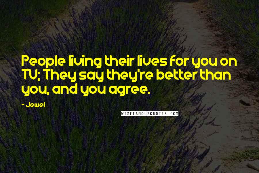 Jewel Quotes: People living their lives for you on TV; They say they're better than you, and you agree.