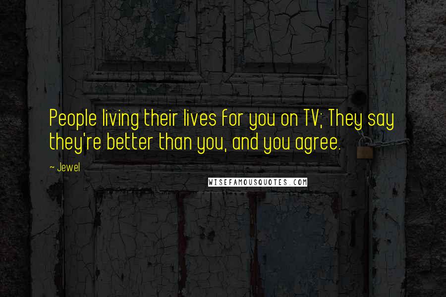 Jewel Quotes: People living their lives for you on TV; They say they're better than you, and you agree.