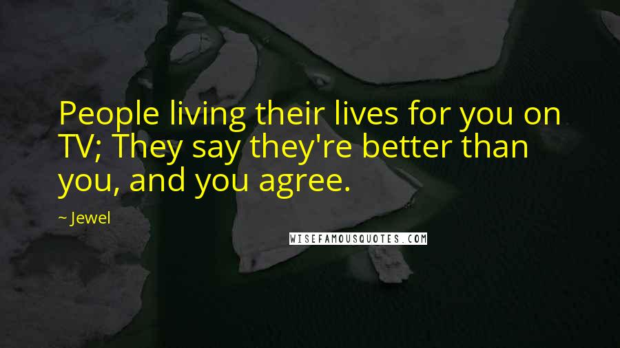 Jewel Quotes: People living their lives for you on TV; They say they're better than you, and you agree.