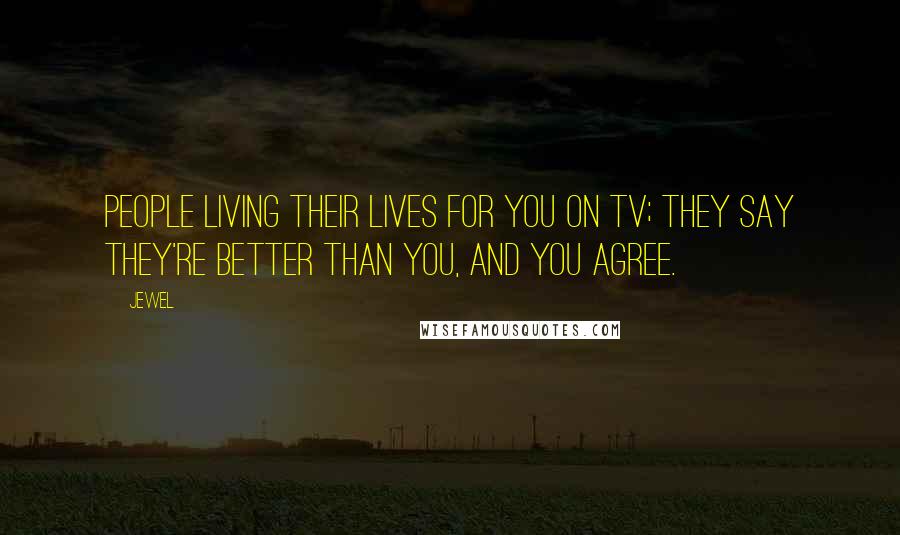Jewel Quotes: People living their lives for you on TV; They say they're better than you, and you agree.