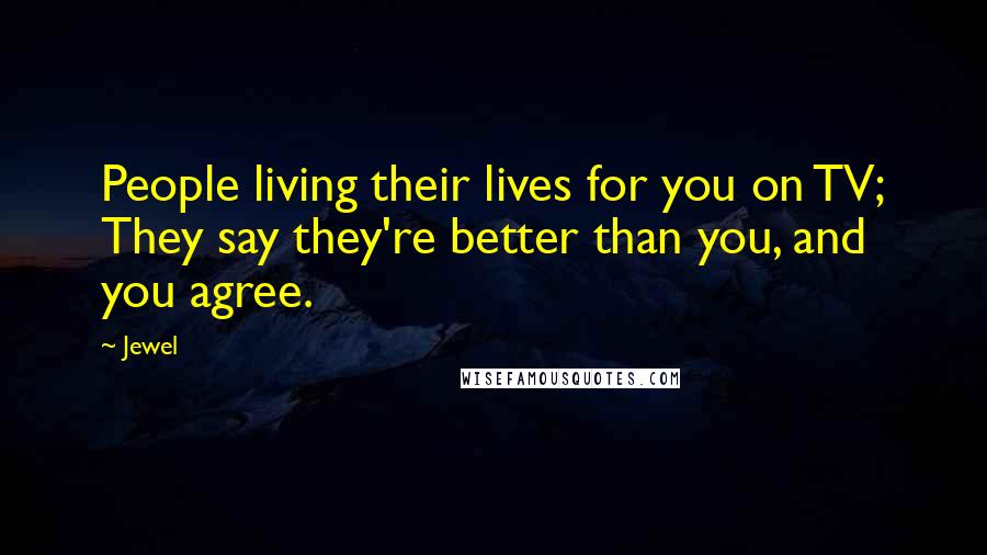 Jewel Quotes: People living their lives for you on TV; They say they're better than you, and you agree.