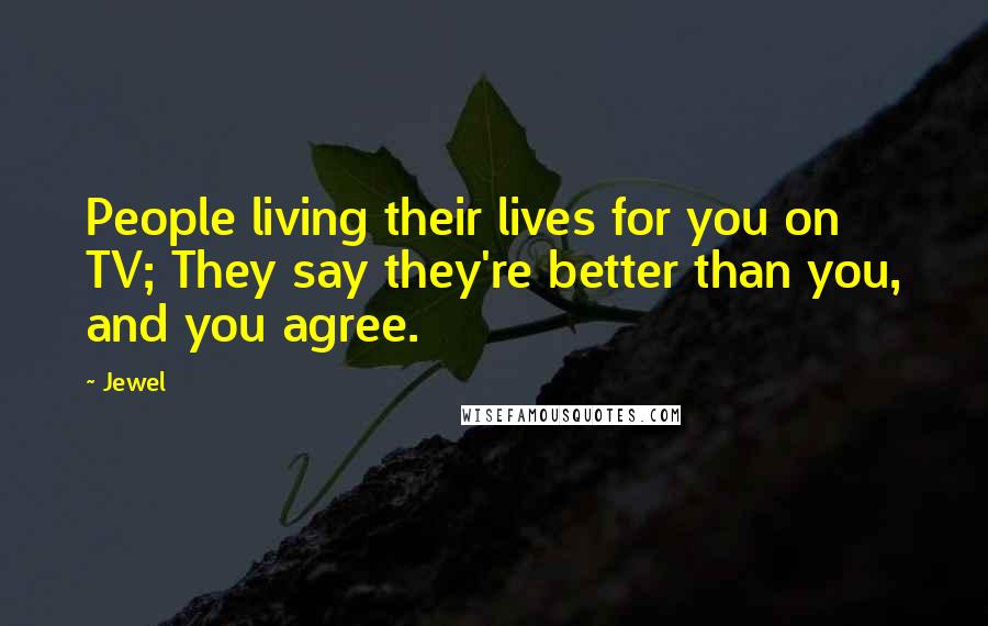 Jewel Quotes: People living their lives for you on TV; They say they're better than you, and you agree.