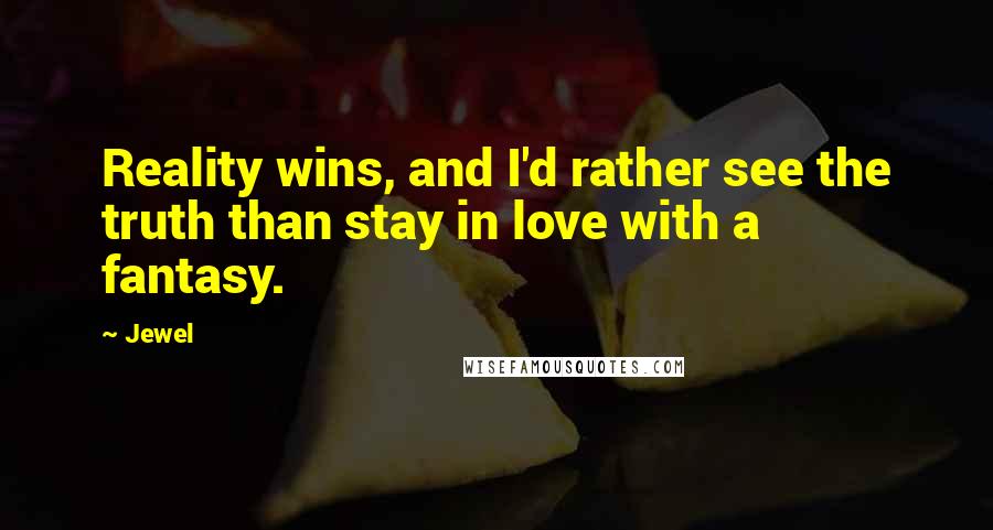 Jewel Quotes: Reality wins, and I'd rather see the truth than stay in love with a fantasy.