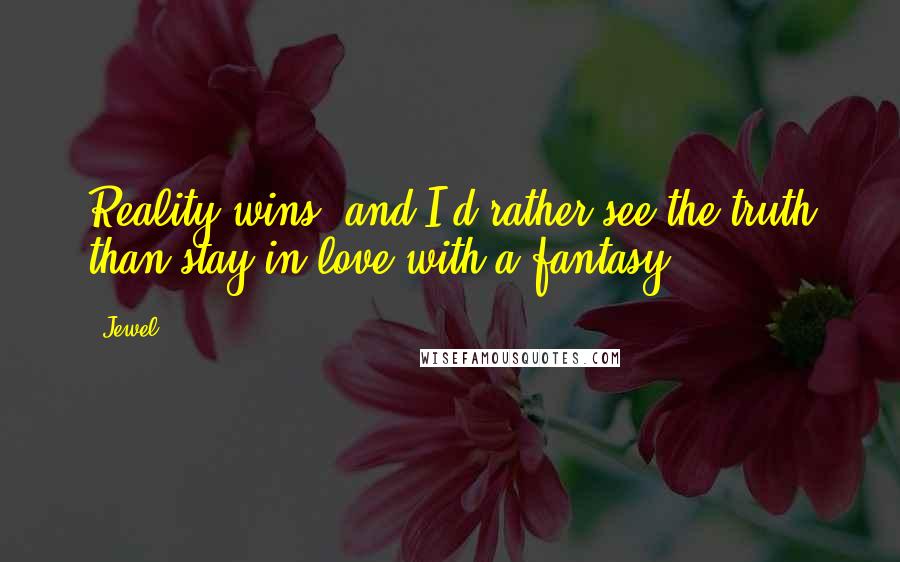 Jewel Quotes: Reality wins, and I'd rather see the truth than stay in love with a fantasy.