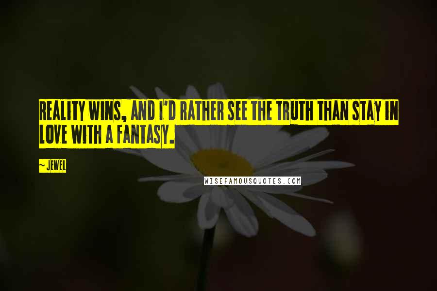 Jewel Quotes: Reality wins, and I'd rather see the truth than stay in love with a fantasy.