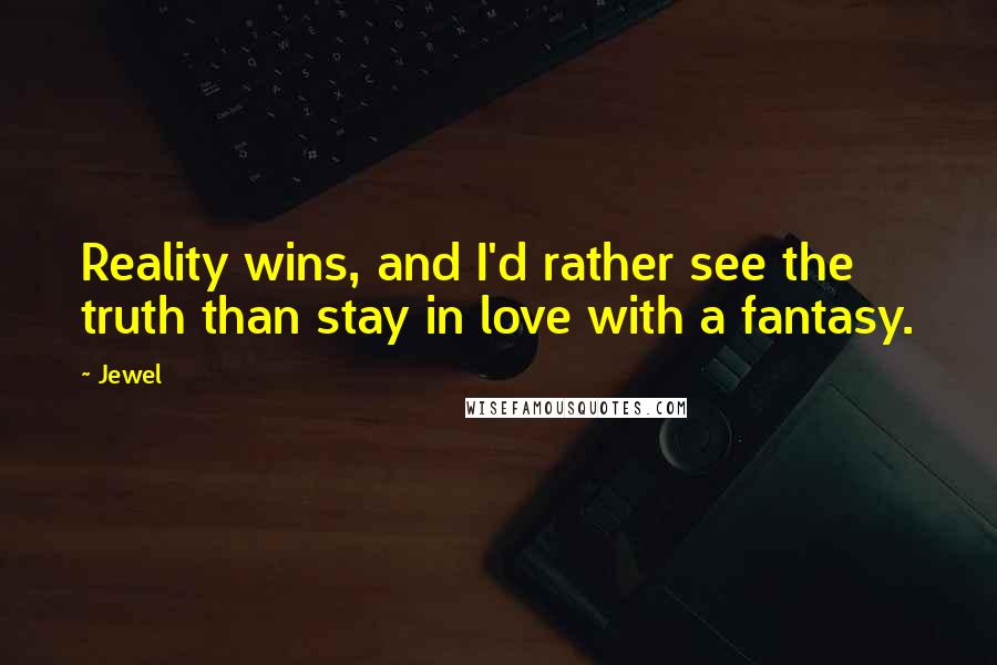 Jewel Quotes: Reality wins, and I'd rather see the truth than stay in love with a fantasy.