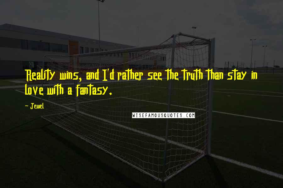 Jewel Quotes: Reality wins, and I'd rather see the truth than stay in love with a fantasy.