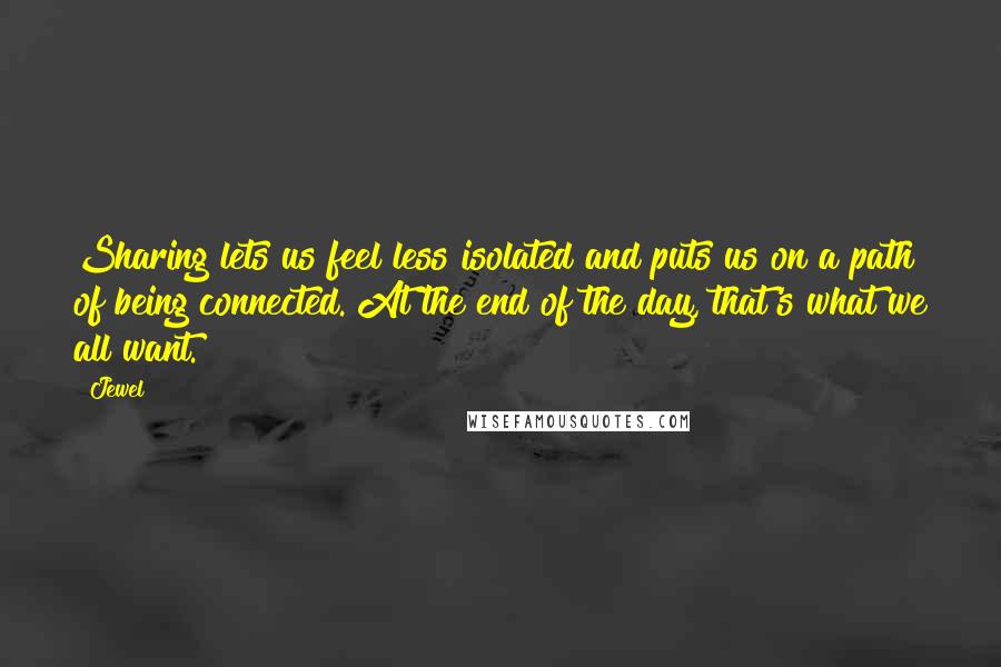 Jewel Quotes: Sharing lets us feel less isolated and puts us on a path of being connected. At the end of the day, that's what we all want.