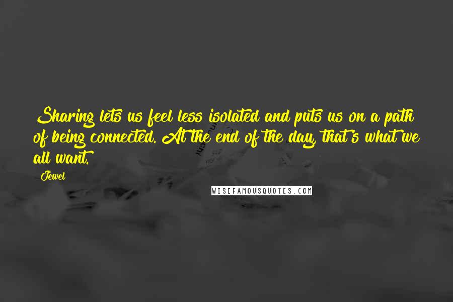 Jewel Quotes: Sharing lets us feel less isolated and puts us on a path of being connected. At the end of the day, that's what we all want.