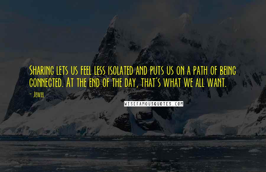 Jewel Quotes: Sharing lets us feel less isolated and puts us on a path of being connected. At the end of the day, that's what we all want.