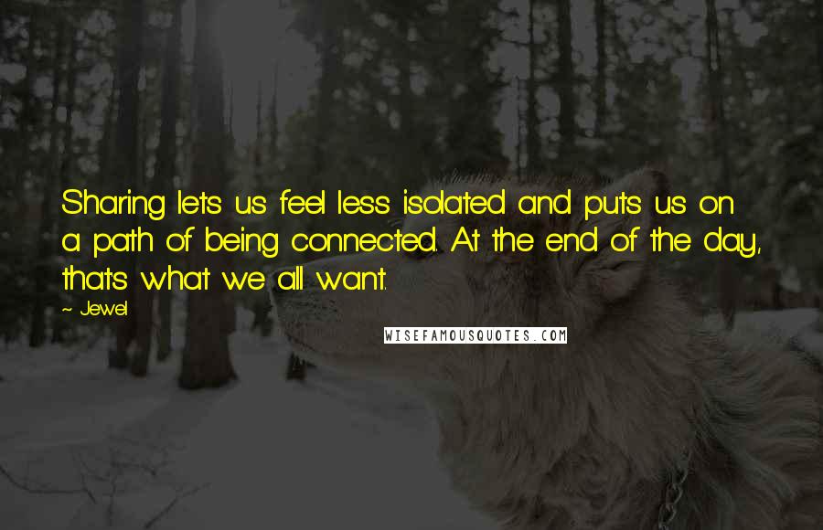 Jewel Quotes: Sharing lets us feel less isolated and puts us on a path of being connected. At the end of the day, that's what we all want.