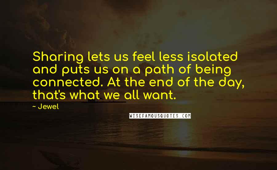 Jewel Quotes: Sharing lets us feel less isolated and puts us on a path of being connected. At the end of the day, that's what we all want.