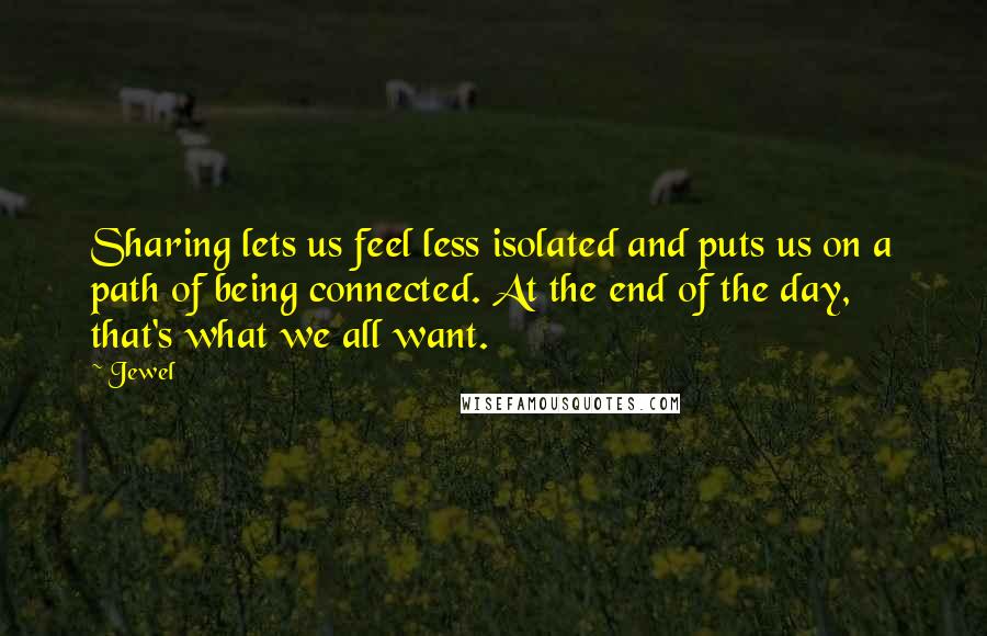 Jewel Quotes: Sharing lets us feel less isolated and puts us on a path of being connected. At the end of the day, that's what we all want.
