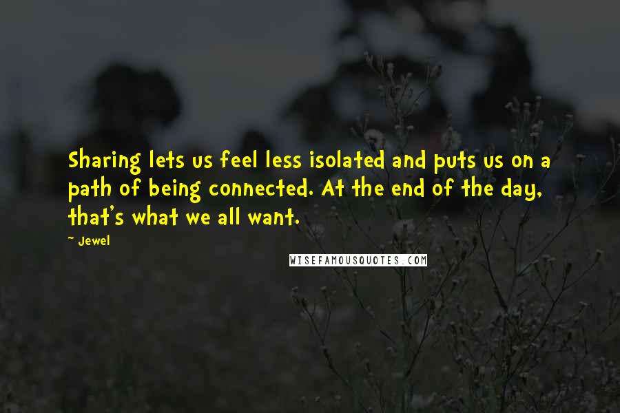 Jewel Quotes: Sharing lets us feel less isolated and puts us on a path of being connected. At the end of the day, that's what we all want.