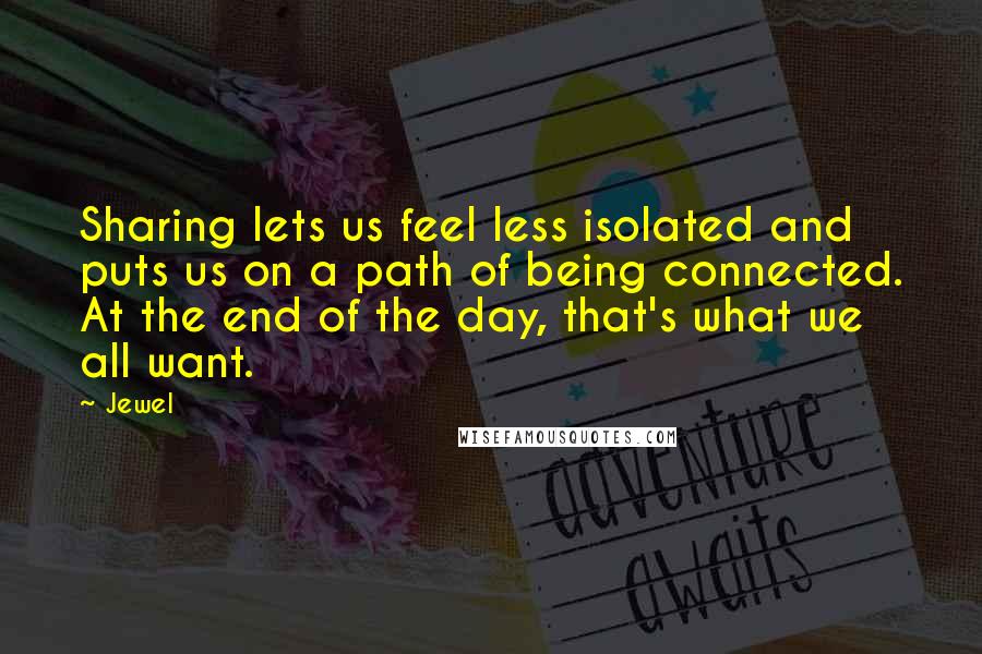 Jewel Quotes: Sharing lets us feel less isolated and puts us on a path of being connected. At the end of the day, that's what we all want.