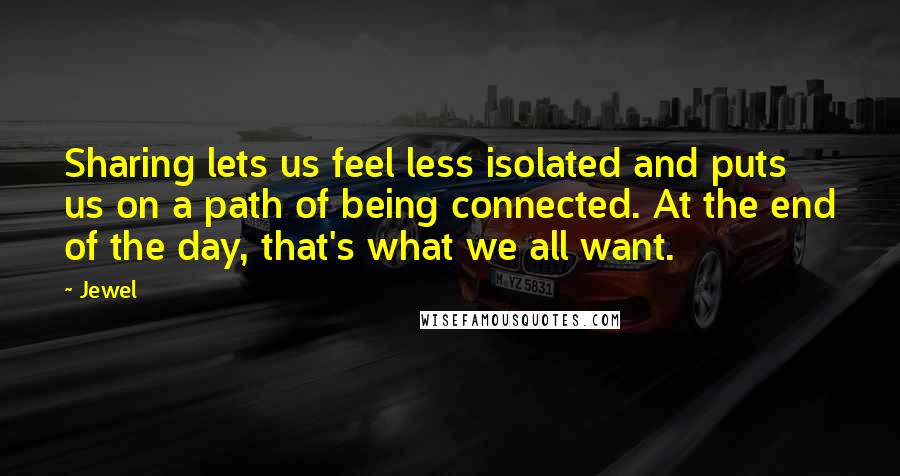 Jewel Quotes: Sharing lets us feel less isolated and puts us on a path of being connected. At the end of the day, that's what we all want.