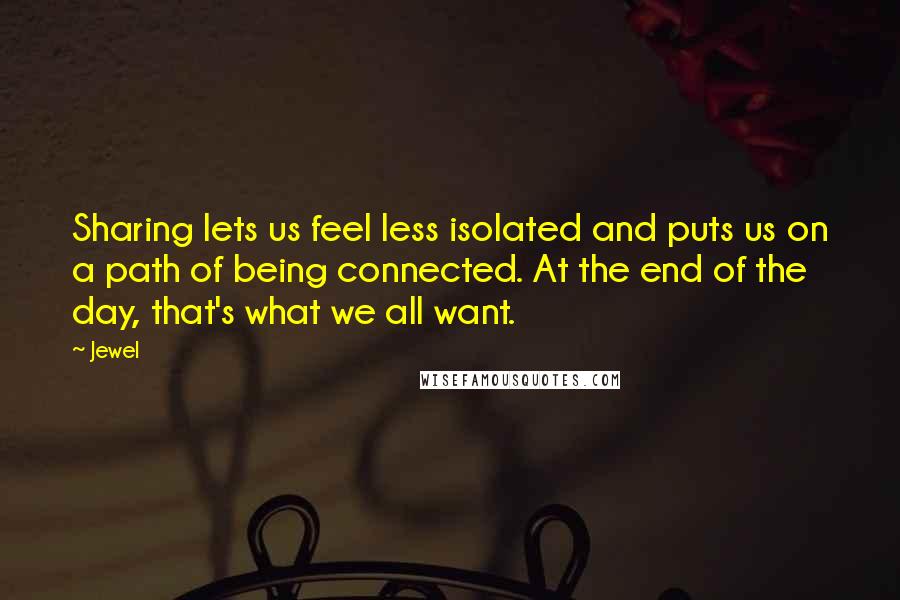 Jewel Quotes: Sharing lets us feel less isolated and puts us on a path of being connected. At the end of the day, that's what we all want.