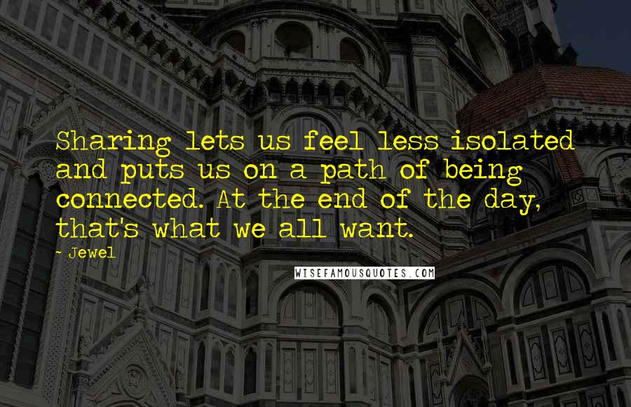 Jewel Quotes: Sharing lets us feel less isolated and puts us on a path of being connected. At the end of the day, that's what we all want.