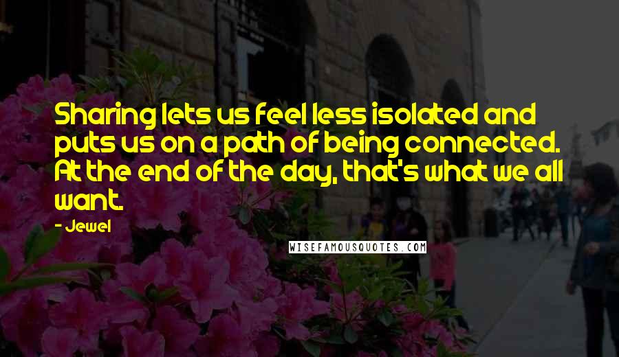 Jewel Quotes: Sharing lets us feel less isolated and puts us on a path of being connected. At the end of the day, that's what we all want.