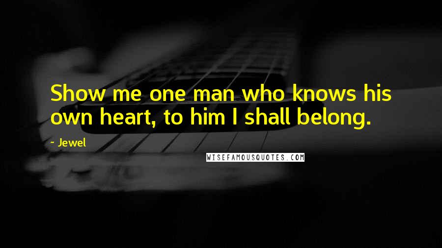 Jewel Quotes: Show me one man who knows his own heart, to him I shall belong.