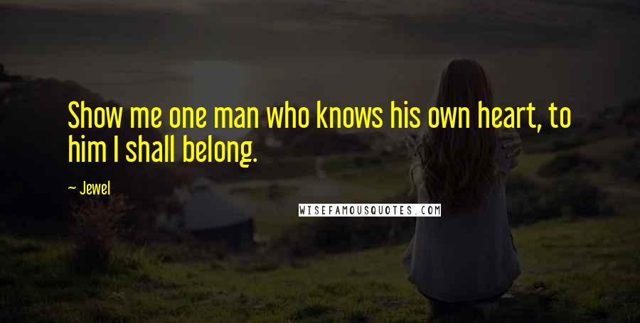 Jewel Quotes: Show me one man who knows his own heart, to him I shall belong.