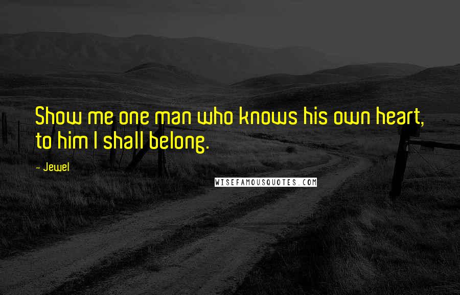 Jewel Quotes: Show me one man who knows his own heart, to him I shall belong.