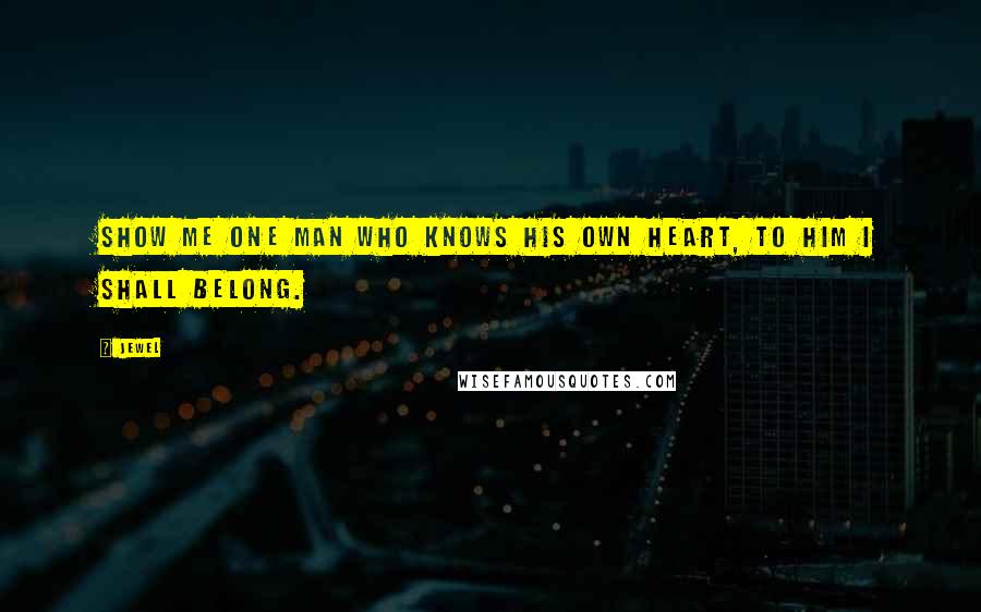 Jewel Quotes: Show me one man who knows his own heart, to him I shall belong.