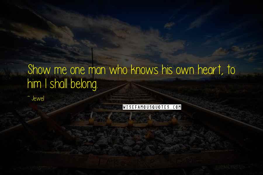 Jewel Quotes: Show me one man who knows his own heart, to him I shall belong.