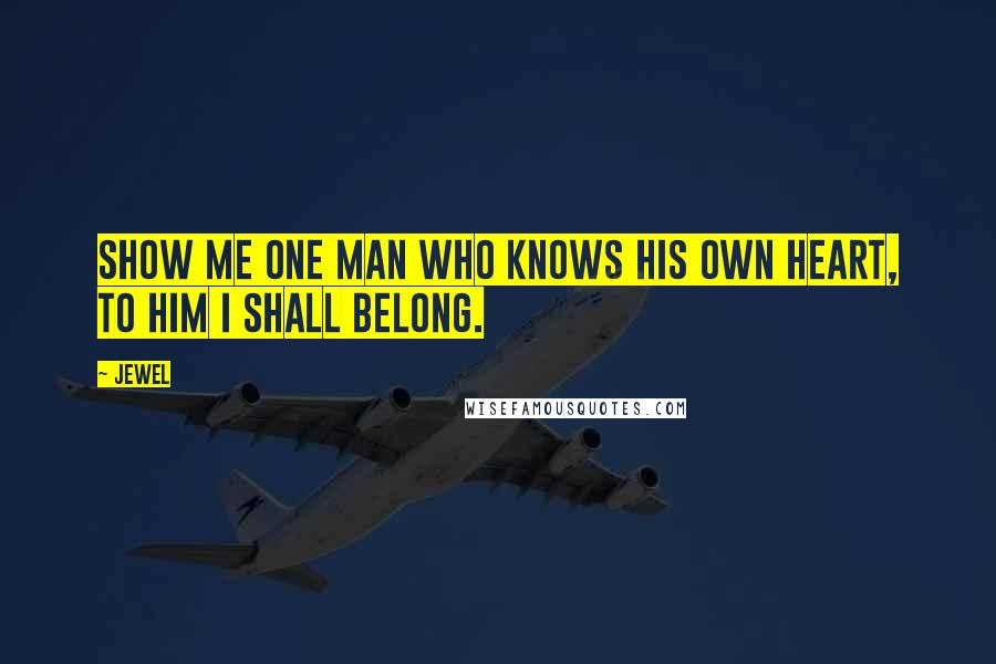 Jewel Quotes: Show me one man who knows his own heart, to him I shall belong.