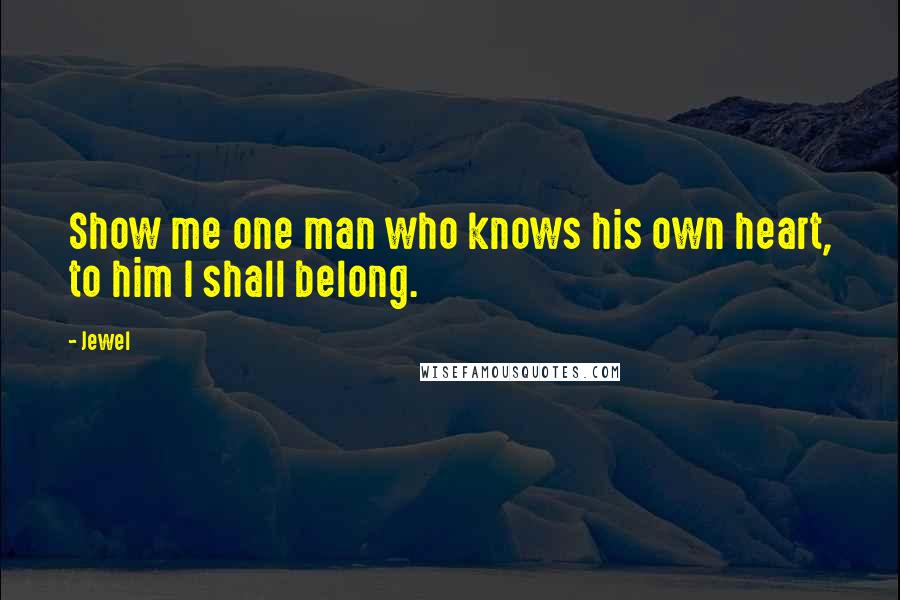 Jewel Quotes: Show me one man who knows his own heart, to him I shall belong.