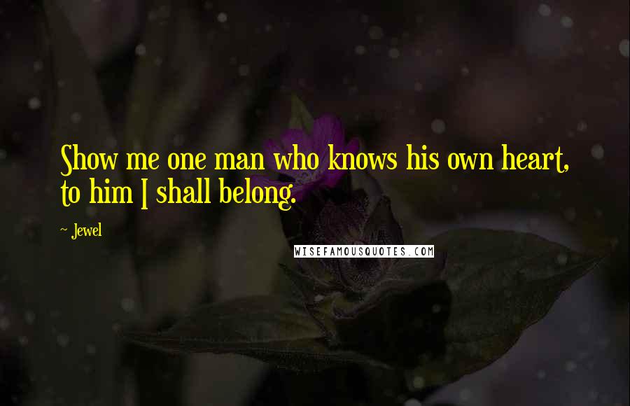 Jewel Quotes: Show me one man who knows his own heart, to him I shall belong.