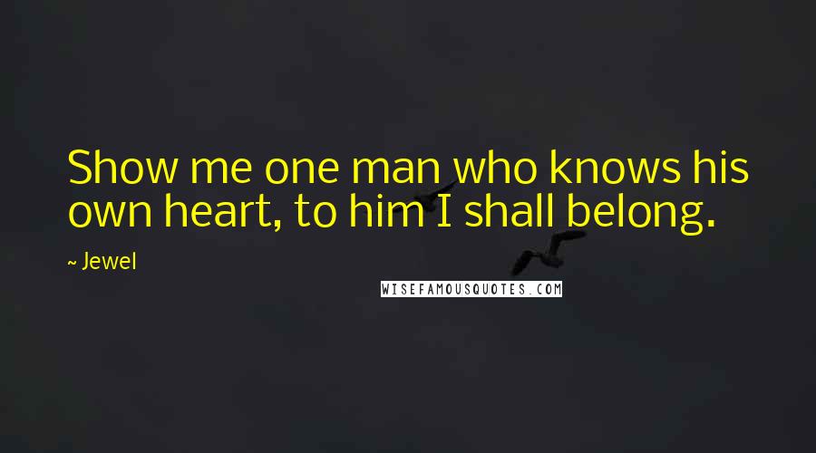 Jewel Quotes: Show me one man who knows his own heart, to him I shall belong.