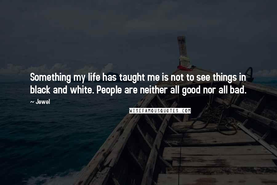 Jewel Quotes: Something my life has taught me is not to see things in black and white. People are neither all good nor all bad.