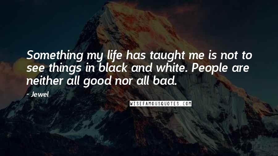 Jewel Quotes: Something my life has taught me is not to see things in black and white. People are neither all good nor all bad.