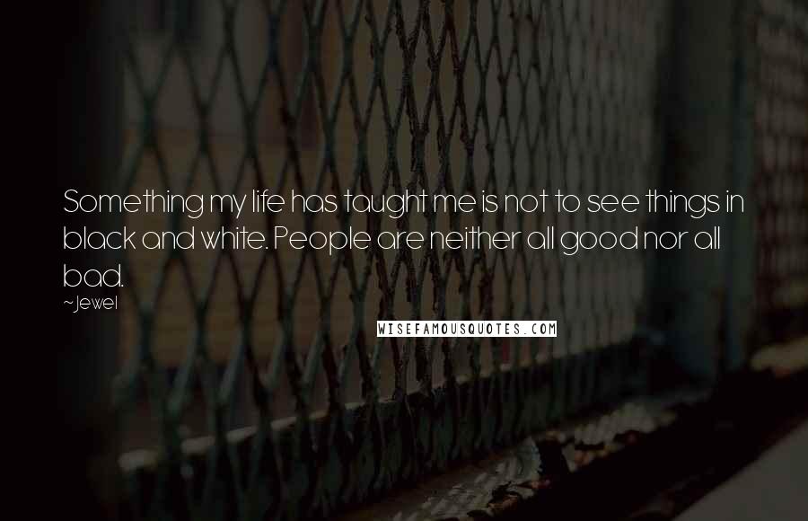Jewel Quotes: Something my life has taught me is not to see things in black and white. People are neither all good nor all bad.