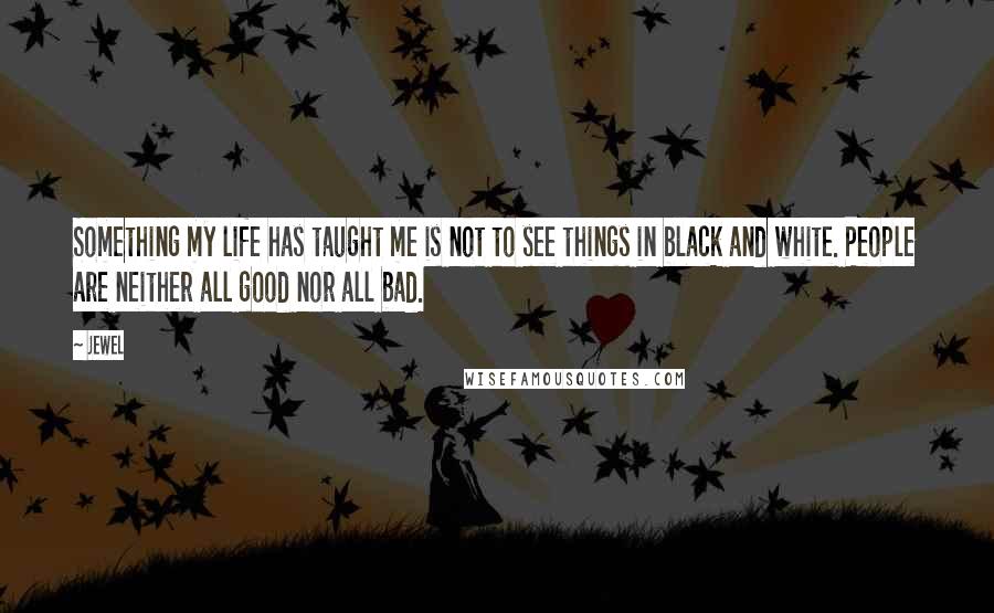 Jewel Quotes: Something my life has taught me is not to see things in black and white. People are neither all good nor all bad.