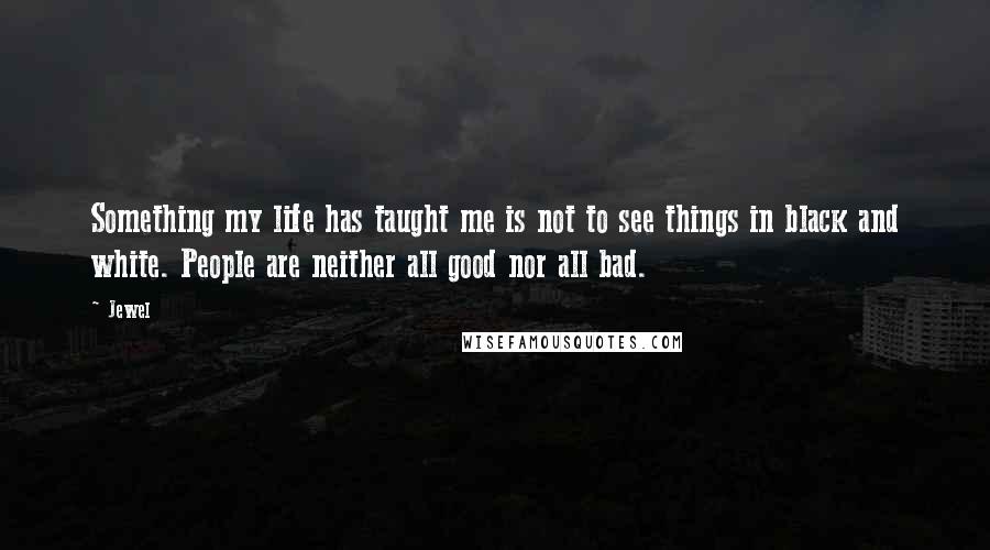 Jewel Quotes: Something my life has taught me is not to see things in black and white. People are neither all good nor all bad.