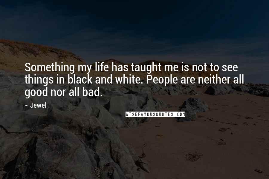 Jewel Quotes: Something my life has taught me is not to see things in black and white. People are neither all good nor all bad.