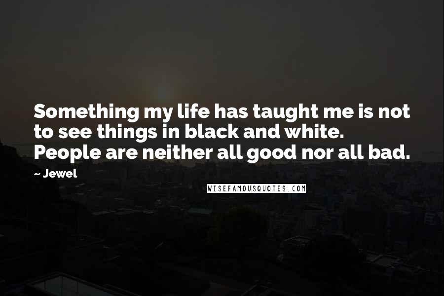 Jewel Quotes: Something my life has taught me is not to see things in black and white. People are neither all good nor all bad.