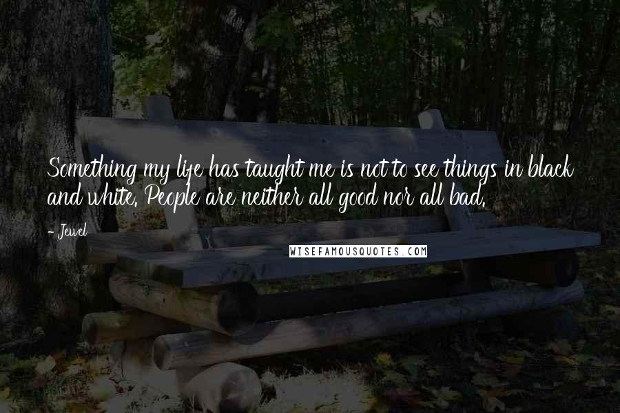 Jewel Quotes: Something my life has taught me is not to see things in black and white. People are neither all good nor all bad.