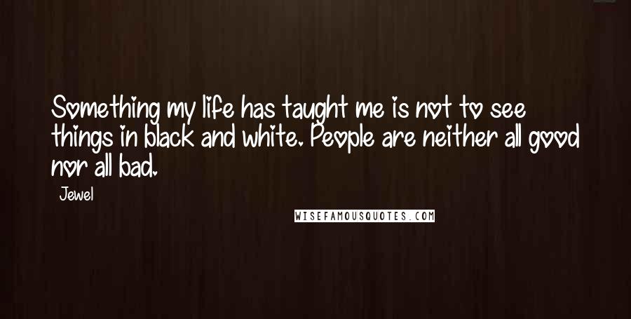Jewel Quotes: Something my life has taught me is not to see things in black and white. People are neither all good nor all bad.